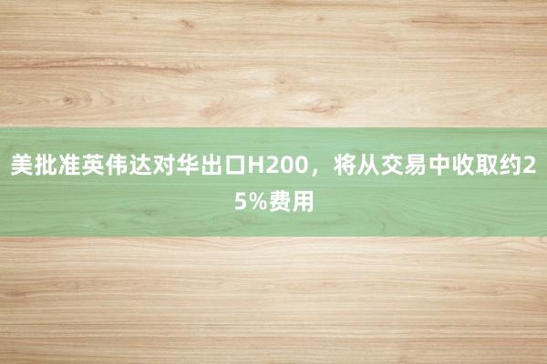 美批準英偉達對華出口H200，將從交易中收取約25%費用