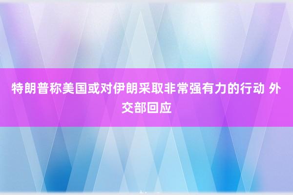 特朗普稱美國或?qū)σ晾什扇》浅娪辛Φ男袆?外交部回應