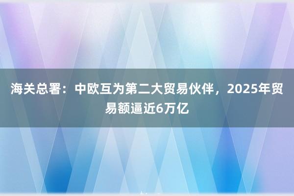 海關總署：中歐互為第二大貿(mào)易伙伴，2025年貿(mào)易額逼近6萬億