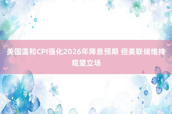 美國溫和CPI強化2026年降息預期 但美聯儲維持觀望立場
