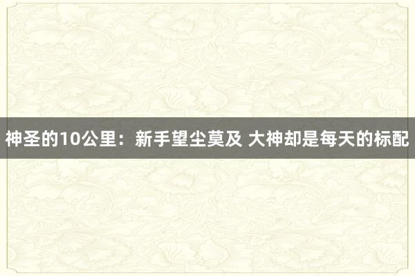 神圣的10公里：新手望塵莫及 大神卻是每天的標配