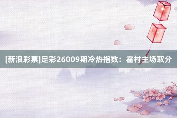 [新浪彩票]足彩26009期冷熱指數：霍村主場取分