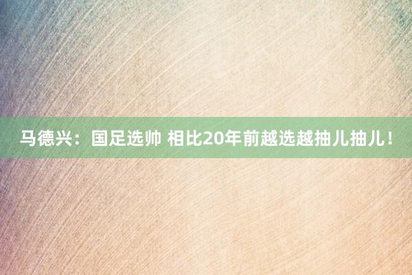 馬德興：國(guó)足選帥 相比20年前越選越抽兒抽兒！