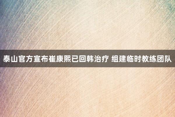 泰山官方宣布崔康熙已回韓治療 組建臨時教練團(tuán)隊