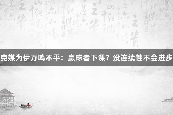克媒為伊萬鳴不平：贏球者下課？沒連續性不會進步
