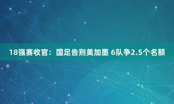 18強(qiáng)賽收官：國足告別美加墨 6隊(duì)爭2.5個(gè)名額