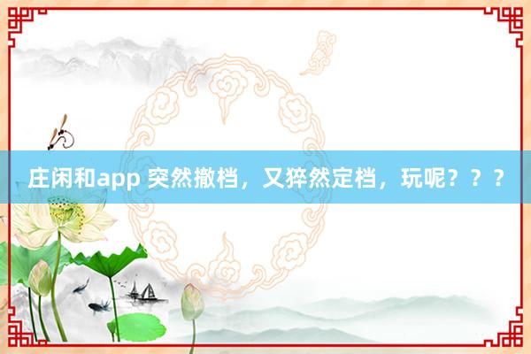 莊閑和app 突然撤檔，又猝然定檔，玩呢？？？