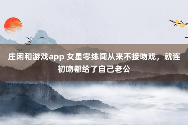 莊閑和游戲app 女星零緋聞從來不接吻戲，就連初吻都給了自己老公