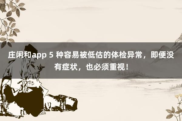 莊閑和app 5 種容易被低估的體檢異常，即便沒有癥狀，也必須重視！