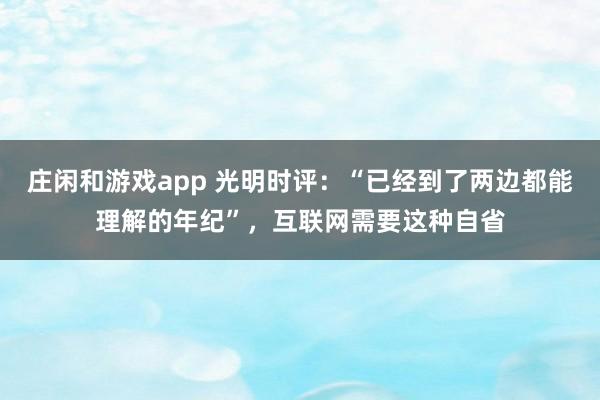 莊閑和游戲app 光明時評：“已經到了兩邊都能理解的年紀”，互聯網需要這種自省