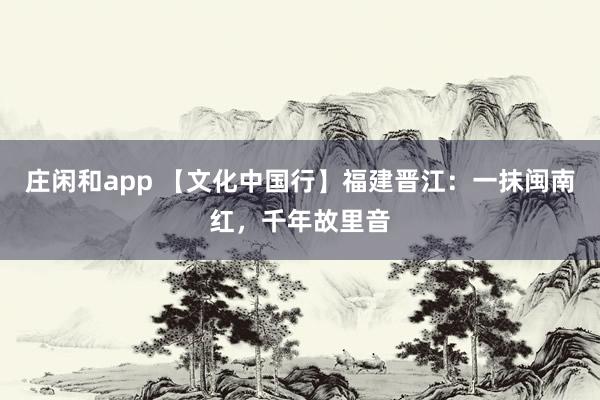 莊閑和app 【文化中國行】福建晉江：一抹閩南紅，千年故里音