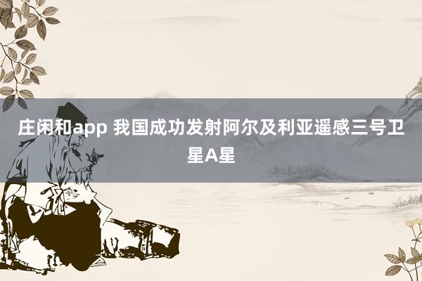 莊閑和app 我國成功發(fā)射阿爾及利亞遙感三號衛(wèi)星A星