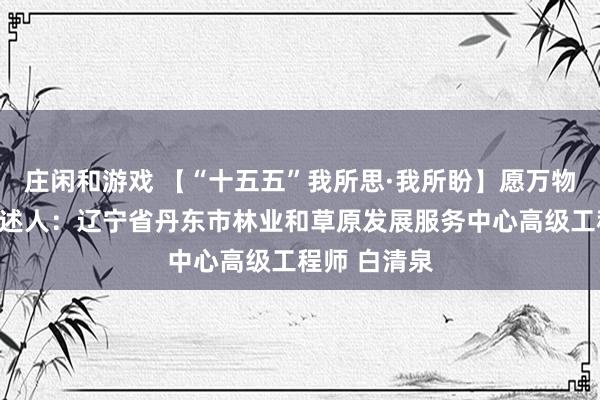莊閑和游戲 【“十五五”我所思·我所盼】愿萬物和諧共生講述人：遼寧省丹東市林業(yè)和草原發(fā)展服務(wù)中心高級(jí)工程師 白清泉