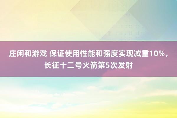 莊閑和游戲 保證使用性能和強(qiáng)度實(shí)現(xiàn)減重10%，長征十二號火箭第5次發(fā)射