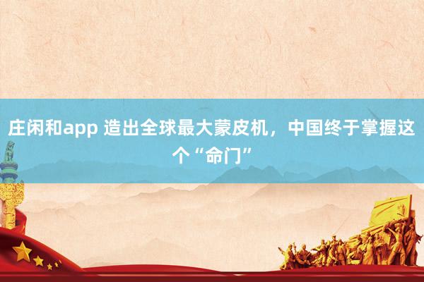 莊閑和app 造出全球最大蒙皮機，中國終于掌握這個“命門”
