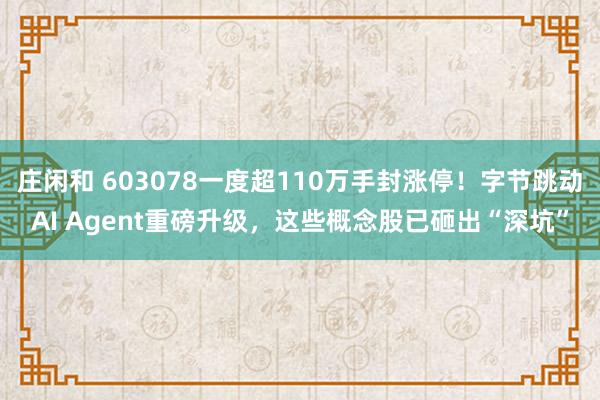 莊閑和 603078一度超110萬手封漲停！字節(jié)跳動AI Agent重磅升級，這些概念股已砸出“深坑”