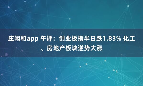 莊閑和app 午評：創業板指半日跌1.83% 化工、房地產板塊逆勢大漲