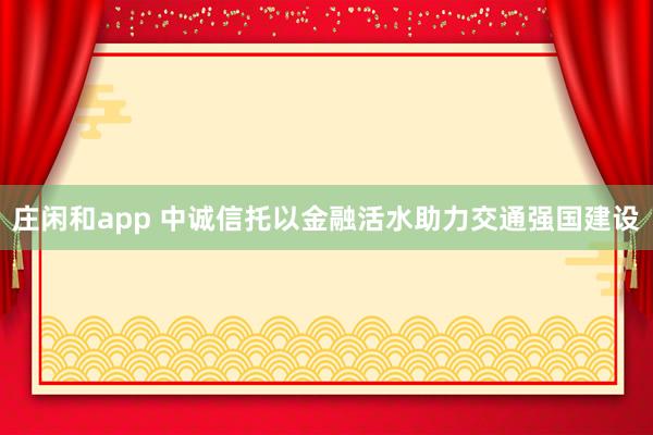莊閑和app 中誠信托以金融活水助力交通強國建設
