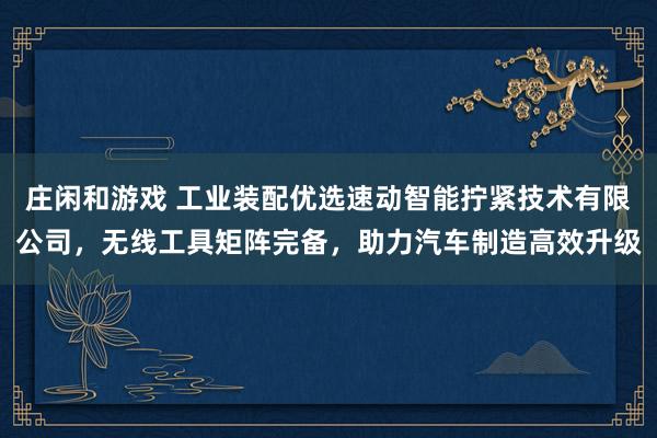 莊閑和游戲 工業(yè)裝配優(yōu)選速動智能擰緊技術(shù)有限公司，無線工具矩陣完備，助力汽車制造高效升級