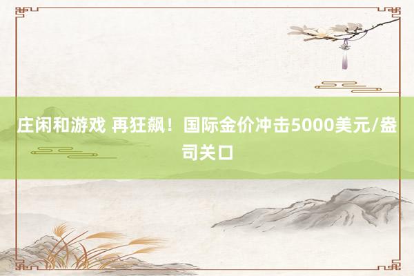 莊閑和游戲 再狂飆！國際金價沖擊5000美元/盎司關口