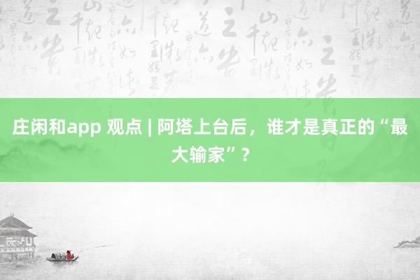 莊閑和app 觀點 | 阿塔上臺后，誰才是真正的“最大輸家”？