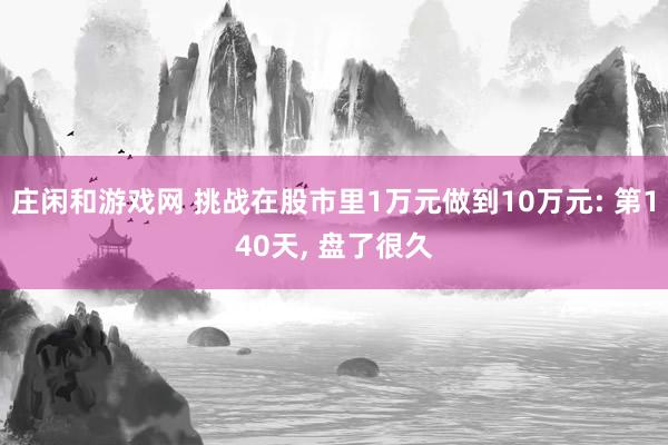 莊閑和游戲網(wǎng) 挑戰(zhàn)在股市里1萬元做到10萬元: 第140天， 盤了很久