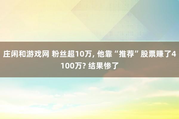 莊閑和游戲網 粉絲超10萬， 他靠“推薦”股票賺了4100萬? 結果慘了