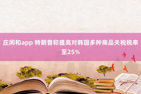 莊閑和app 特朗普稱提高對韓國多種商品關稅稅率至25%