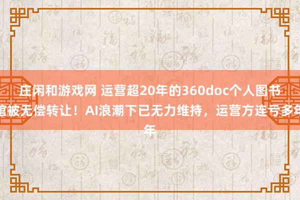 莊閑和游戲網 運營超20年的360doc個人圖書館被無償轉讓！AI浪潮下已無力維持，運營方連虧多年