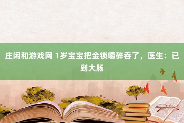 莊閑和游戲網(wǎng) 1歲寶寶把金鎖嚼碎吞了，醫(yī)生：已到大腸