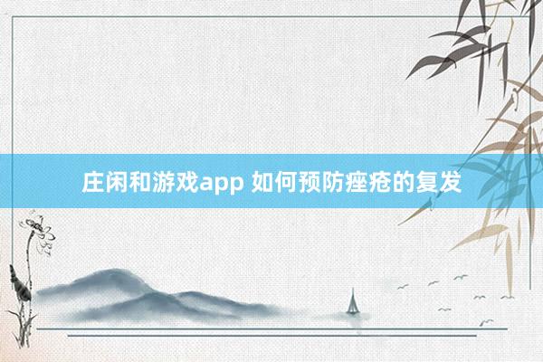 莊閑和游戲app 如何預(yù)防痤瘡的復(fù)發(fā)