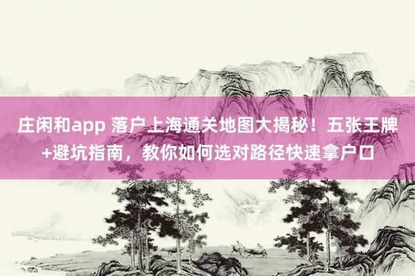 莊閑和app 落戶上海通關地圖大揭秘！五張王牌+避坑指南，教你如何選對路徑快速拿戶口