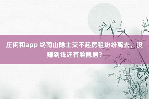 莊閑和app 終南山隱士交不起房租紛紛離去，沒賺到錢還有臉隱居？