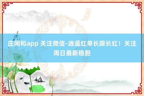 莊閑和app 關(guān)注微信-逍遙紅單長(zhǎng)跟長(zhǎng)紅！關(guān)注周日最新穩(wěn)膽
