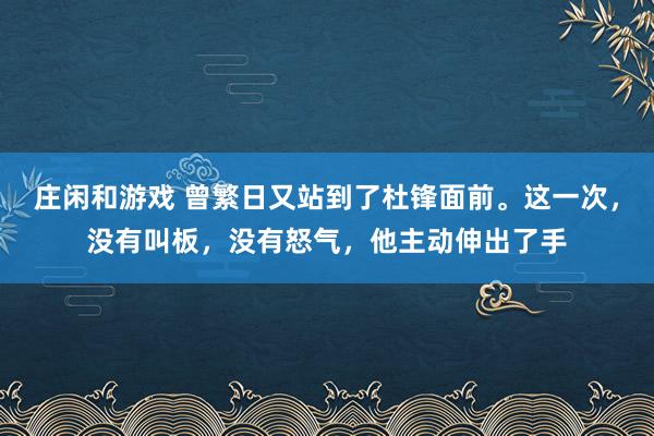 莊閑和游戲 曾繁日又站到了杜鋒面前。這一次，沒(méi)有叫板，沒(méi)有怒氣，他主動(dòng)伸出了手