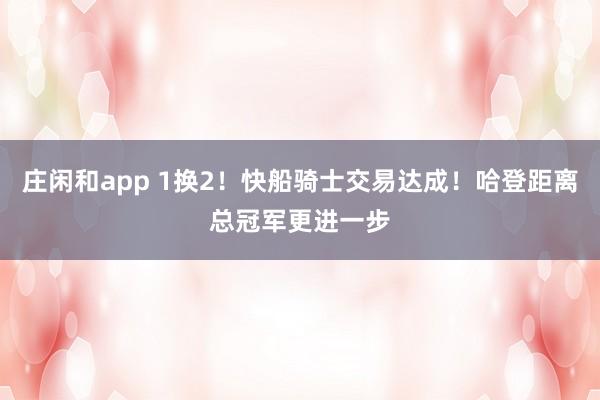 莊閑和app 1換2！快船騎士交易達(dá)成！哈登距離總冠軍更進(jìn)一步