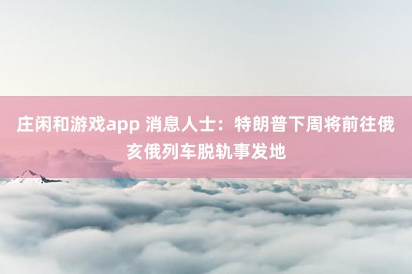 莊閑和游戲app 消息人士：特朗普下周將前往俄亥俄列車脫軌事發地