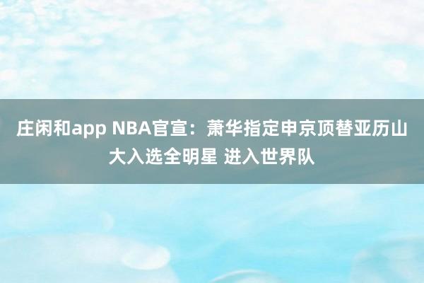 莊閑和app NBA官宣：蕭華指定申京頂替亞歷山大入選全明星 進入世界隊
