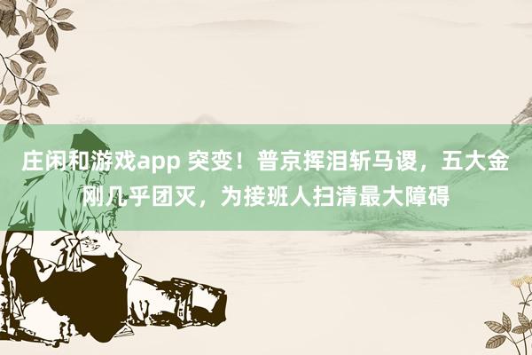 莊閑和游戲app 突變！普京揮淚斬馬謖，五大金剛幾乎團滅，為接班人掃清最大障礙