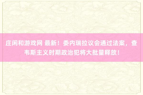 莊閑和游戲網 最新！委內瑞拉議會通過法案，查韋斯主義時期政治犯將大批量釋放！