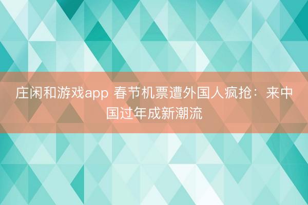 莊閑和游戲app 春節機票遭外國人瘋搶：來中國過年成新潮流
