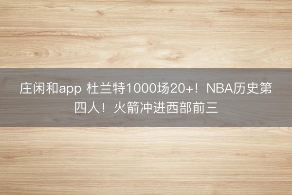 莊閑和app 杜蘭特1000場20+！NBA歷史第四人！火箭沖進(jìn)西部前三