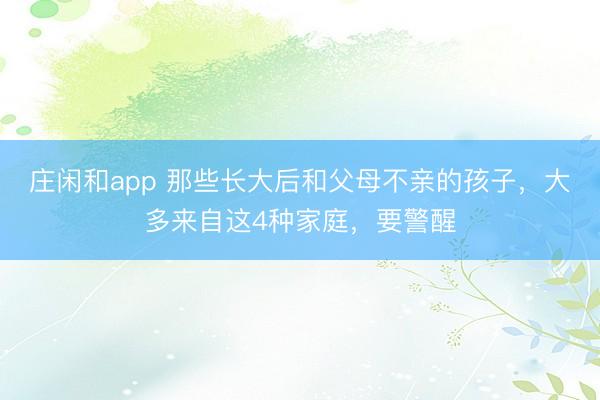 莊閑和app 那些長(zhǎng)大后和父母不親的孩子，大多來(lái)自這4種家庭，要警醒