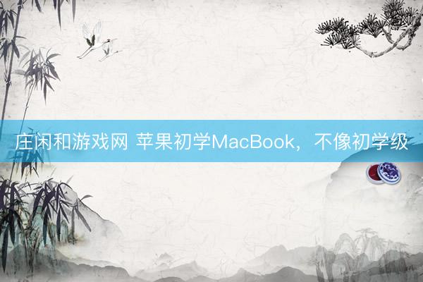 莊閑和游戲網 蘋果初學MacBook，不像初學級