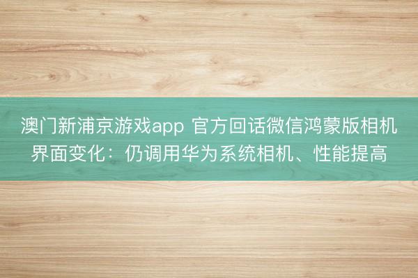 澳門新浦京游戲app 官方回話微信鴻蒙版相機界面變化：仍調用華為系統相機、性能提高