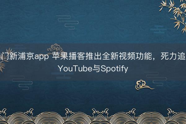 澳門新浦京app 蘋果播客推出全新視頻功能，死力追逐YouTube與Spotify