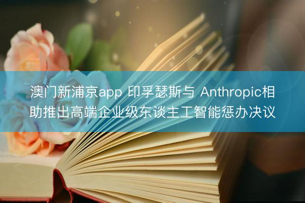 澳門新浦京app 印孚瑟斯與 Anthropic相助推出高端企業(yè)級(jí)東談主工智能懲辦決議