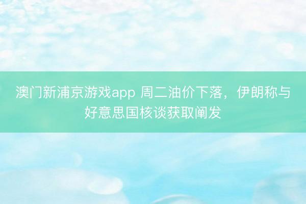 澳門新浦京游戲app 周二油價下落，伊朗稱與好意思國核談獲取闡發