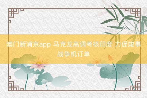 澳門(mén)新浦京app 馬克龍高調(diào)考核印度 力促竣事戰(zhàn)爭(zhēng)機(jī)訂單