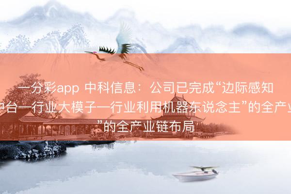 一分彩app 中科信息：公司已完成“邊際感知—數(shù)字中臺—行業(yè)大模子—行業(yè)利用機器東說念主”的全產(chǎn)業(yè)鏈布局